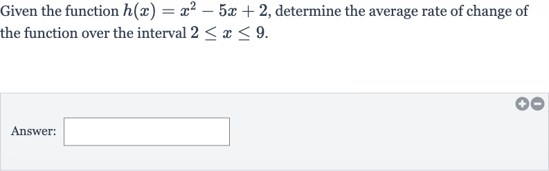 Given the function 
h(x)=x^(2)-5x+2, determine the average rate of change of the function over the interval 
2 <= x <= 9.
Answer: