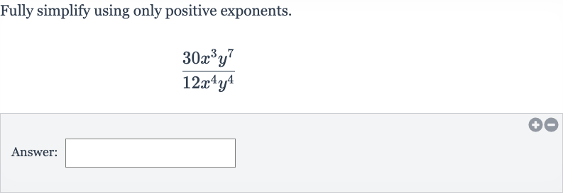 Fully simplify using only positive exponents.

(30x^(3)y^(7))/(12x^(4)y^(4))
Answer: