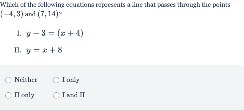 Which of the following equations represents a line that passes through the points 
(-4,3) and 
(7,14) ?
I. 
y-3=(x+4)
II. 
y=x+8
Neither
I only
II only
I and II