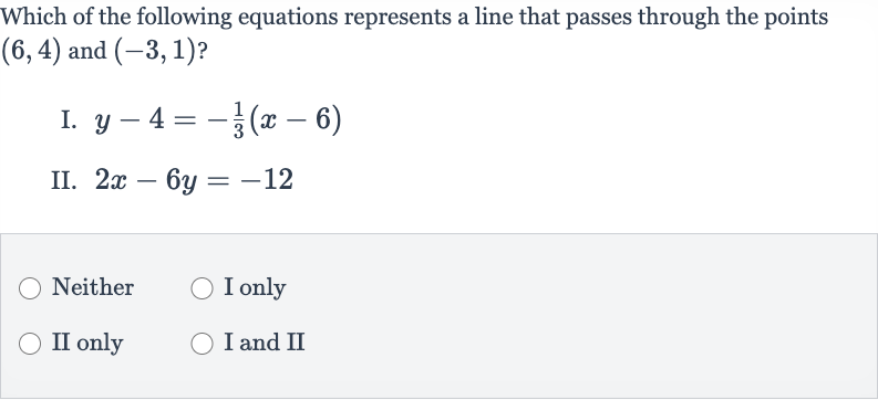 Which of the following equations represents a line that passes through the points 
(6,4) and 
(-3,1) ?
I. 
y-4=-(1)/(3)(x-6)
II. 
2x-6y=-12
Neither
I only
II only
I and II