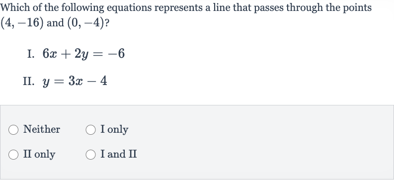 Which of the following equations represents a line that passes through the points 
(4,-16) and 
(0,-4) ?
I. 
6x+2y=-6
II. 
y=3x-4
Neither
I only
II only
I and II
