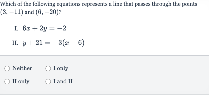 Which of the following equations represents a line that passes through the points 
(3,-11) and 
(6,-20) ?
I. 
6x+2y=-2
II. 
y+21=-3(x-6)
Neither
I only
II only
I and II
