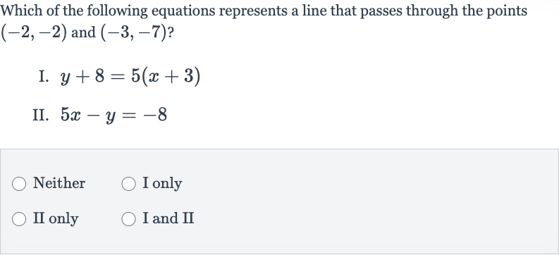 Which of the following equations represents a line that passes through the points 
(-2,-2) and 
(-3,-7) ?
I. 
y+8=5(x+3)
II. 
5x-y=-8
Neither
I only
II only
I and II