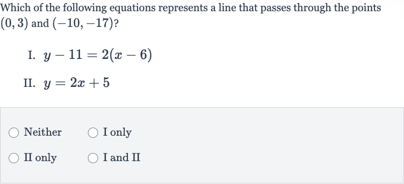 Which of the following equations represents a line that passes through the points 
(0,3) and 
(-10,-17) ?
I. 
y-11=2(x-6)
II. 
y=2x+5
Neither
I only
II only
I and II