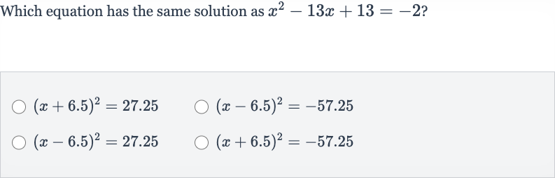 Which equation has the same solution as 
x^(2)-13 x+13=-2 ?

(x+6.5)^(2)=27.25

(x-6.5)^(2)=-57.25

(x-6.5)^(2)=27.25

(x+6.5)^(2)=-57.25