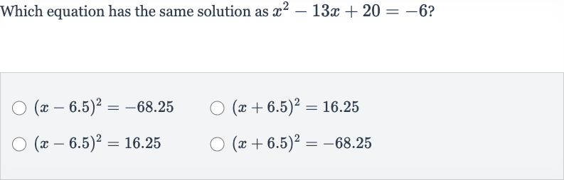 Which equation has the same solution as 
x^(2)-13 x+20=-6 ?

(x-6.5)^(2)=-68.25

(x+6.5)^(2)=16.25

(x-6.5)^(2)=16.25

(x+6.5)^(2)=-68.25