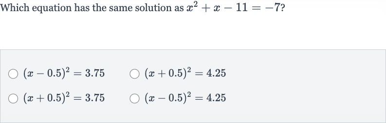 Which equation has the same solution as 
x^(2)+x-11=-7 ?

(x-0.5)^(2)=3.75

(x+0.5)^(2)=4.25

(x+0.5)^(2)=3.75

(x-0.5)^(2)=4.25