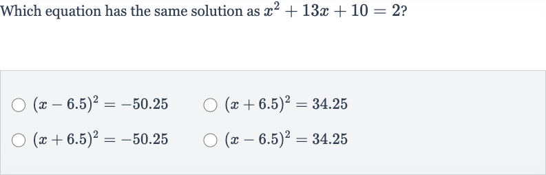 Which equation has the same solution as 
x^(2)+13 x+10=2 ?

(x-6.5)^(2)=-50.25

(x+6.5)^(2)=34.25

(x+6.5)^(2)=-50.25

(x-6.5)^(2)=34.25