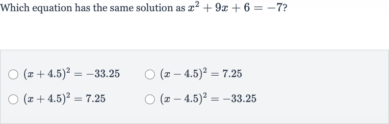 Which equation has the same solution as 
x^(2)+9x+6=-7 ?

(x+4.5)^(2)=-33.25

(x-4.5)^(2)=7.25

(x+4.5)^(2)=7.25

(x-4.5)^(2)=-33.25