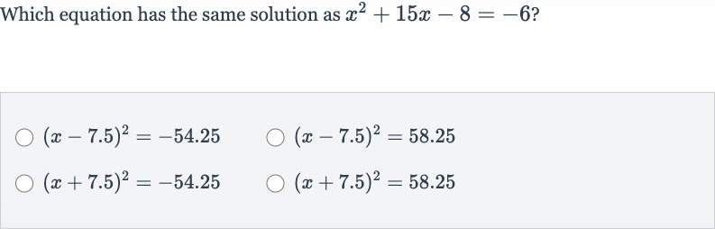 Which equation has the same solution as 
x^(2)+15 x-8=-6 ?

(x-7.5)^(2)=-54.25

(x-7.5)^(2)=58.25

(x+7.5)^(2)=-54.25

(x+7.5)^(2)=58.25