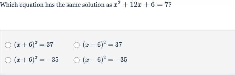 Which equation has the same solution as 
x^(2)+12 x+6=7 ?

(x+6)^(2)=37

(x-6)^(2)=37

(x+6)^(2)=-35

(x-6)^(2)=-35