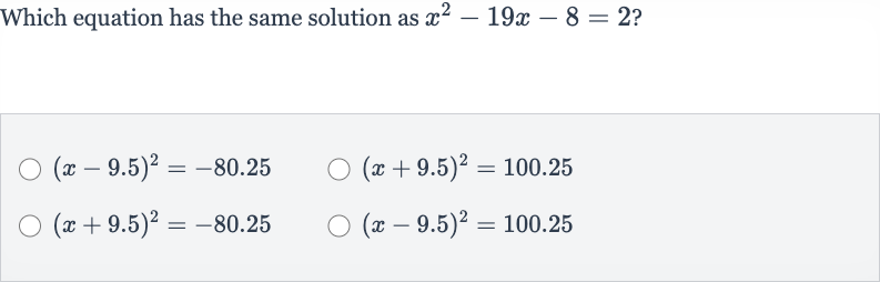 Which equation has the same solution as 
x^(2)-19 x-8=2 ?

(x-9.5)^(2)=-80.25

(x+9.5)^(2)=100.25

(x+9.5)^(2)=-80.25

(x-9.5)^(2)=100.25