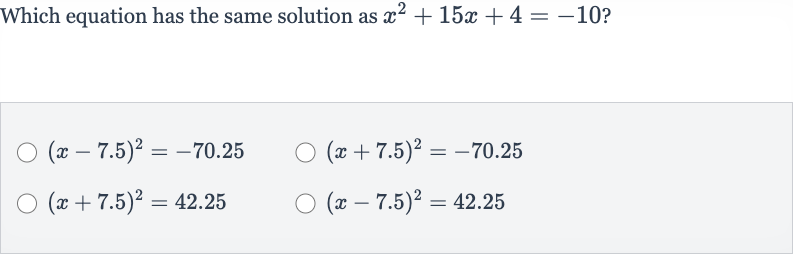 Which equation has the same solution as 
x^(2)+15 x+4=-10 ?

(x-7.5)^(2)=-70.25

(x+7.5)^(2)=-70.25

(x+7.5)^(2)=42.25

(x-7.5)^(2)=42.25