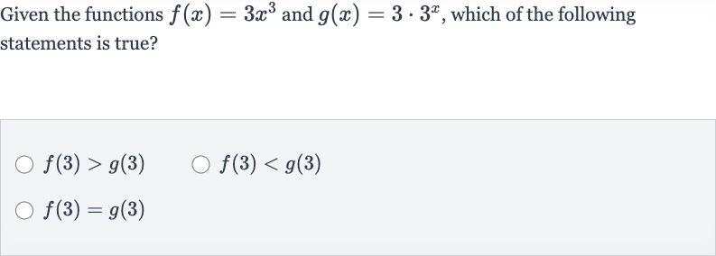 Given the functions 
f(x)=3x^(3) and 
g(x)=3*3^(x), which of the following statements is true?

f(3) > g(3)

f(3) < g(3)

f(3)=g(3)