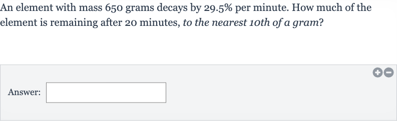 An element with mass 650 grams decays by 
29.5% per minute. How much of the element is remaining after 20 minutes, to the nearest 10th of a gram?
Answer: