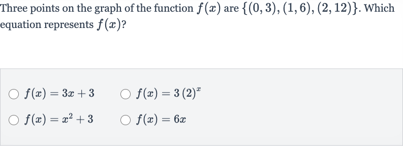Three points on the graph of the function 
f(x) are 
{(0,3),(1,6),(2,12)}. Which equation represents 
f(x) ?

f(x)=3x+3

f(x)=3(2)^(x)

f(x)=x^(2)+3

f(x)=6x
