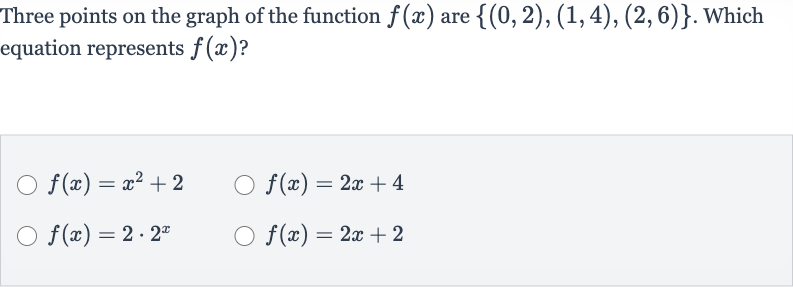 Three points on the graph of the function 
f(x) are 
{(0,2),(1,4),(2,6)}. Which equation represents 
f(x) ?

f(x)=x^(2)+2

f(x)=2x+4

f(x)=2*2^(x)

f(x)=2x+2