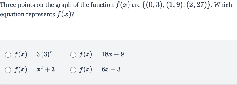 Three points on the graph of the function 
f(x) are 
{(0,3),(1,9),(2,27)}. Which equation represents 
f(x) ?

f(x)=3(3)^(x)

f(x)=18 x-9

f(x)=x^(2)+3

f(x)=6x+3