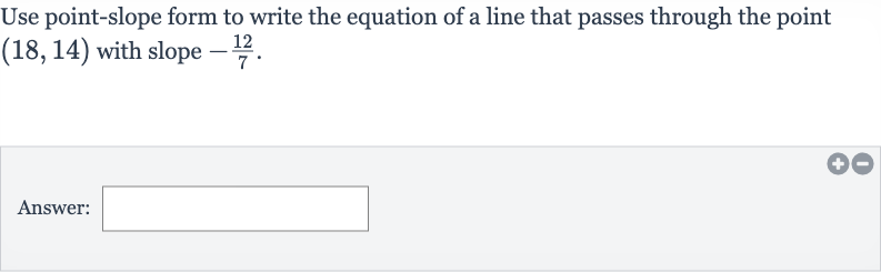 Use point-slope form to write the equation of a line that passes through the point 
(18,14) with slope 
-(12)/(7).
Answer: