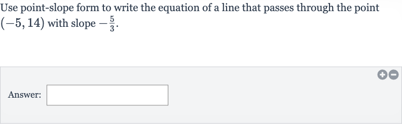 Use point-slope form to write the equation of a line that passes through the point 
(-5,14) with slope 
-(5)/(3).
Answer: