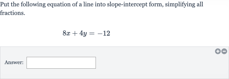 Put the following equation of a line into slope-intercept form, simplifying all fractions.

8x+4y=-12
Answer: