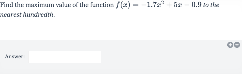 Find the maximum value of the function 
f(x)=-1.7x^(2)+5x-0.9 to the nearest hundredth.
Answer: