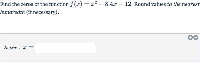 Find the zeros of the function 
f(x)=x^(2)-8.4 x+12. Round values to the nearest hundredth (if necessary).
Answer: 
x=