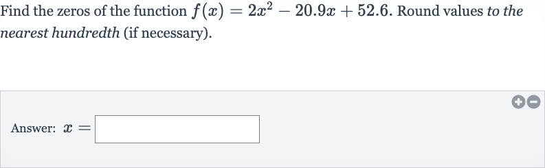 Find the zeros of the function 
f(x)=2x^(2)-20.9 x+52.6. Round values to the nearest hundredth (if necessary).
Answer: 
x=