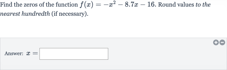 Find the zeros of the function 
f(x)=-x^(2)-8.7 x-16. Round values to the nearest hundredth (if necessary).
Answer: 
x=