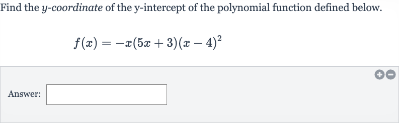 Find the 
y-coordinate of the 
y-intercept of the polynomial function defined below.

f(x)=-x(5x+3)(x-4)^(2)
Answer: