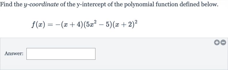 Find the 
y-coordinate of the 
y-intercept of the polynomial function defined below.

f(x)=-(x+4)(5x^(2)-5)(x+2)^(2)
Answer: