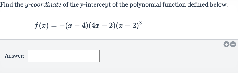 Find the 
y-coordinate of the 
y-intercept of the polynomial function defined below.

f(x)=-(x-4)(4x-2)(x-2)^(3)
Answer: