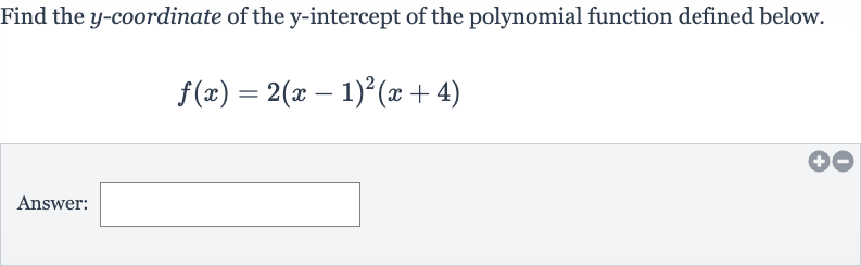 Find the 
y-coordinate of the 
y-intercept of the polynomial function defined below.

f(x)=2(x-1)^(2)(x+4)
Answer: