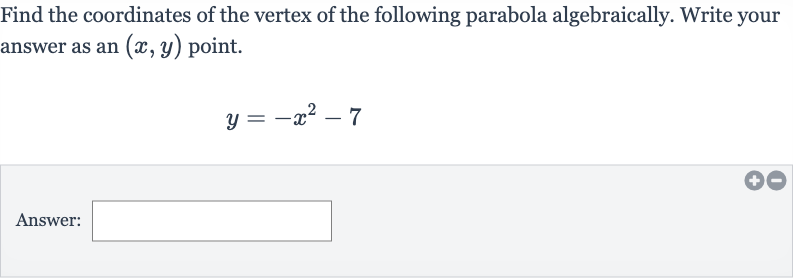 Find the coordinates of the vertex of the following parabola algebraically. Write your answer as an 
(x,y) point.

y=-x^(2)-7
Answer: