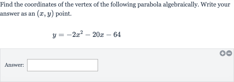 Find the coordinates of the vertex of the following parabola algebraically. Write your answer as an 
(x,y) point.

y=-2x^(2)-20 x-64
Answer: