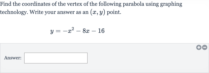 Find the coordinates of the vertex of the following parabola using graphing technology. Write your answer as an 
(x,y) point.

y=-x^(2)-8x-16
Answer: