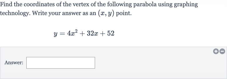 Find the coordinates of the vertex of the following parabola using graphing technology. Write your answer as an 
(x,y) point.

y=4x^(2)+32 x+52
Answer: