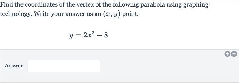 Find the coordinates of the vertex of the following parabola using graphing technology. Write your answer as an 
(x,y) point.

y=2x^(2)-8
Answer: