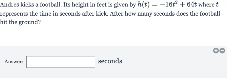 Andres kicks a football. Its height in feet is given by 
h(t)=-16t^(2)+64 t where 
t represents the time in seconds after kick. After how many seconds does the football hit the ground?
Answer: seconds