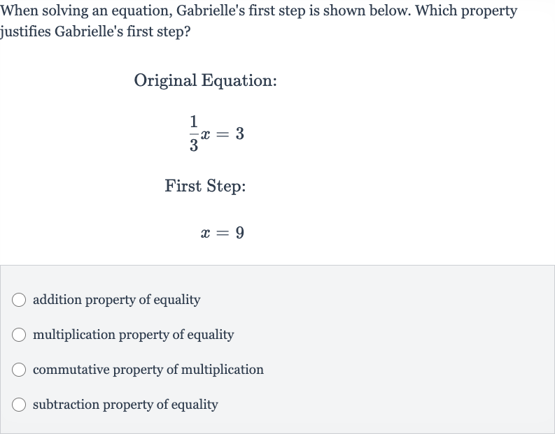 When solving an equation, Gabrielle's first step is shown below. Which property justifies Gabrielle's first step?
Original Equation:

(1)/(3)x=3
First Step:

x=9
addition property of equality
multiplication property of equality
commutative property of multiplication
subtraction property of equality