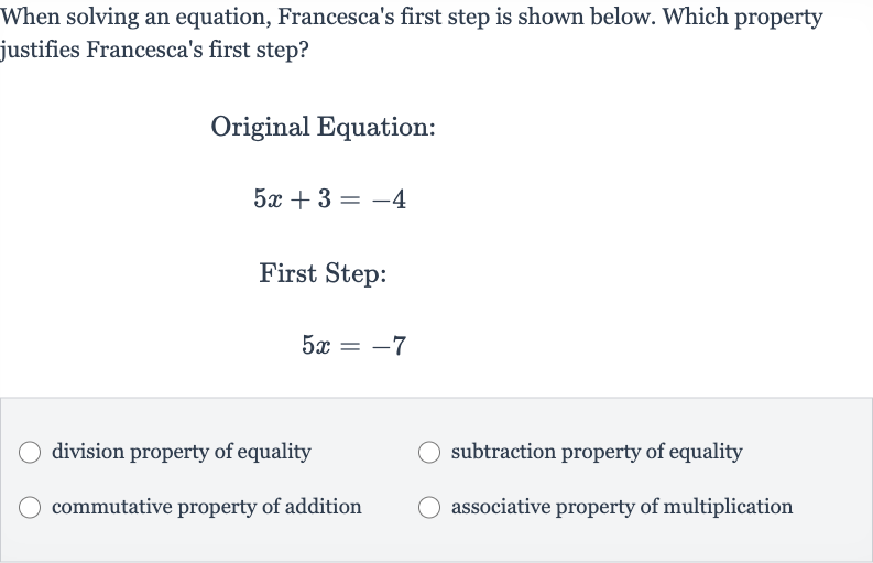 When solving an equation, Francesca's first step is shown below. Which property justifies Francesca's first step?
Original Equation:

5x+3=-4
First Step:

5x=-7
division property of equality
subtraction property of equality
commutative property of addition
associative property of multiplication