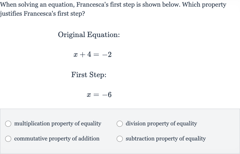 When solving an equation, Francesca's first step is shown below. Which property justifies Francesca's first step?
Original Equation:

x+4=-2
First Step:

x=-6
multiplication property of equality
division property of equality
commutative property of addition
subtraction property of equality