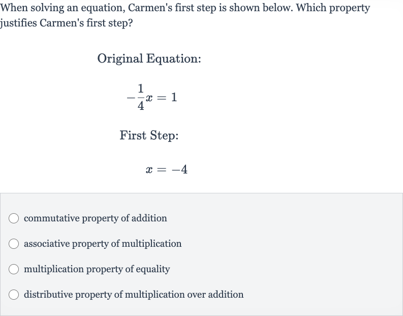 When solving an equation, Carmen's first step is shown below. Which property justifies Carmen's first step?
Original Equation:

-(1)/(4)x=1
First Step:

x=-4
commutative property of addition
associative property of multiplication
multiplication property of equality
distributive property of multiplication over addition