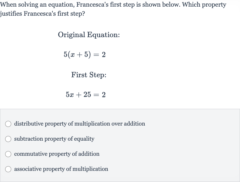 When solving an equation, Francesca's first step is shown below. Which property justifies Francesca's first step?
Original Equation:

5(x+5)=2
First Step:

5x+25=2
distributive property of multiplication over addition
subtraction property of equality
commutative property of addition
associative property of multiplication