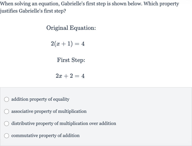 When solving an equation, Gabrielle's first step is shown below. Which property justifies Gabrielle's first step?
Original Equation:

2(x+1)=4
First Step:

2x+2=4
addition property of equality
associative property of multiplication
distributive property of multiplication over addition
commutative property of addition
