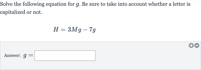 Solve the following equation for 
g. Be sure to take into account whether a letter is capitalized or not.

H=3Mg-7g
Answer: 
g=