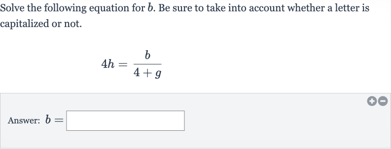 Solve the following equation for 
b. Be sure to take into account whether a letter is capitalized or not.

4h=(b)/(4+g)
Answer: 
b=