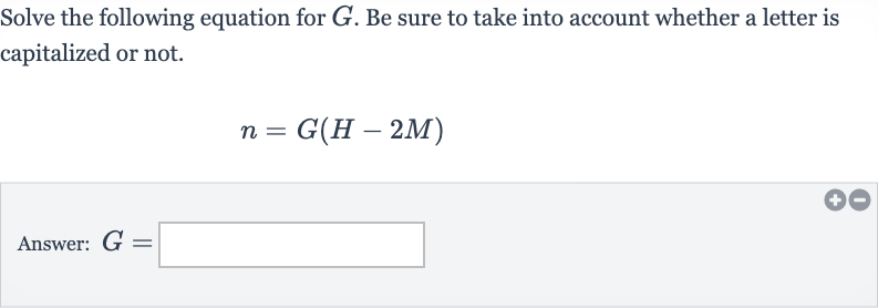 Solve the following equation for 
G. Be sure to take into account whether a letter is capitalized or not.

n=G(H-2M)
Answer: 
G=