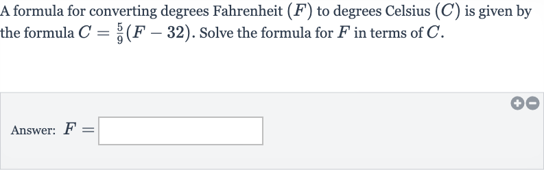A formula for converting degrees Fahrenheit 
(F) to degrees Celsius 
(C) is given by the formula 
C=(5)/(9)(F-32). Solve the formula for 
F in terms of 
C.
Answer: 
F=