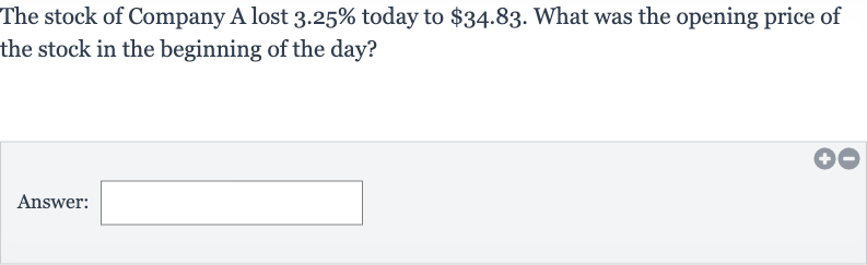 The stock of Company A lost 
3.25% today to 
$34.83. What was the opening price of the stock in the beginning of the day?
Answer: